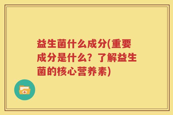 益生菌什么成分(重要成分是什么？了解益生菌的核心营养素)