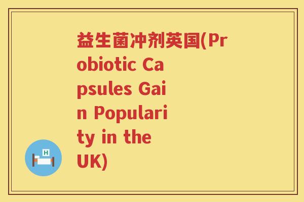 益生菌冲剂英国(Probiotic Capsules Gain Popularity in the UK)
