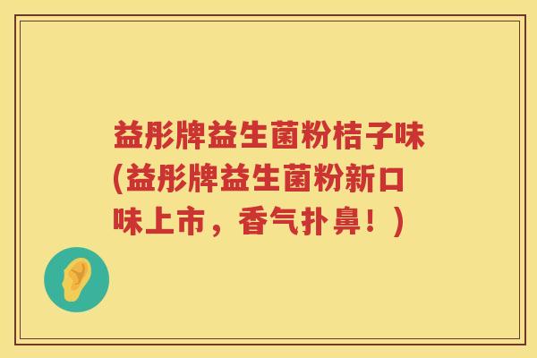 益彤牌益生菌粉桔子味(益彤牌益生菌粉新口味上市，香气扑鼻！)