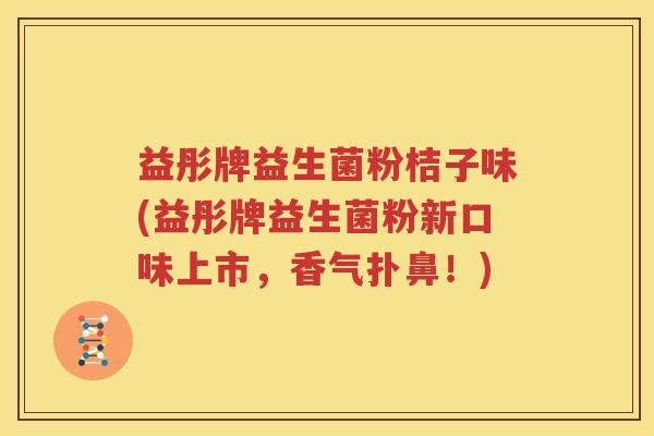 益彤牌益生菌粉桔子味(益彤牌益生菌粉新口味上市，香气扑鼻！)