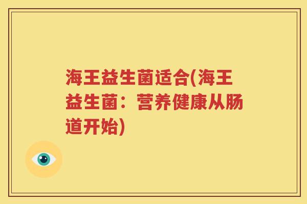 海王益生菌适合(海王益生菌：营养健康从肠道开始)