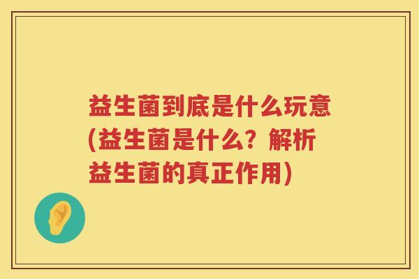 益生菌到底是什么玩意(益生菌是什么？解析益生菌的真正作用)