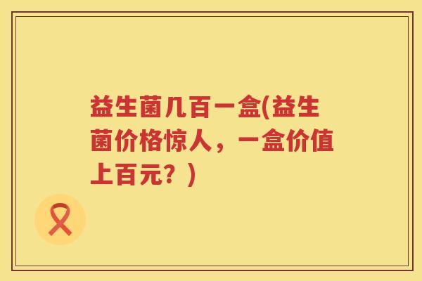 益生菌几百一盒(益生菌价格惊人，一盒价值上百元？)