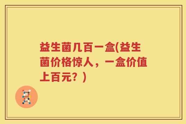 益生菌几百一盒(益生菌价格惊人，一盒价值上百元？)