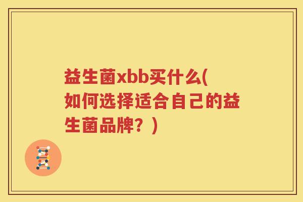益生菌xbb买什么(如何选择适合自己的益生菌品牌？)