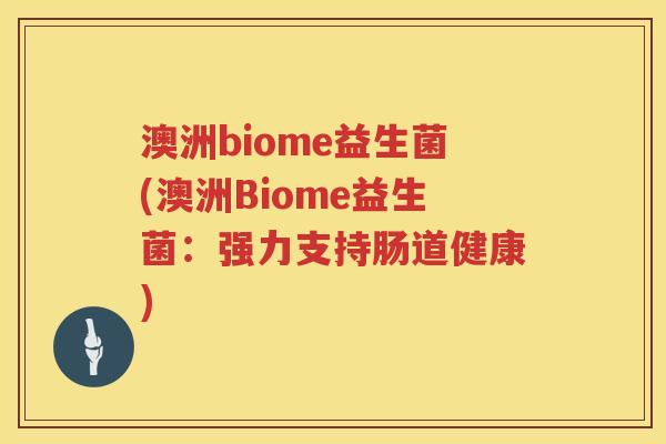 澳洲biome益生菌(澳洲Biome益生菌：强力支持肠道健康)