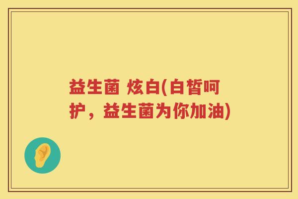 益生菌 炫白(白皙呵护，益生菌为你加油)