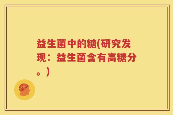 益生菌中的糖(研究发现：益生菌含有高糖分。)