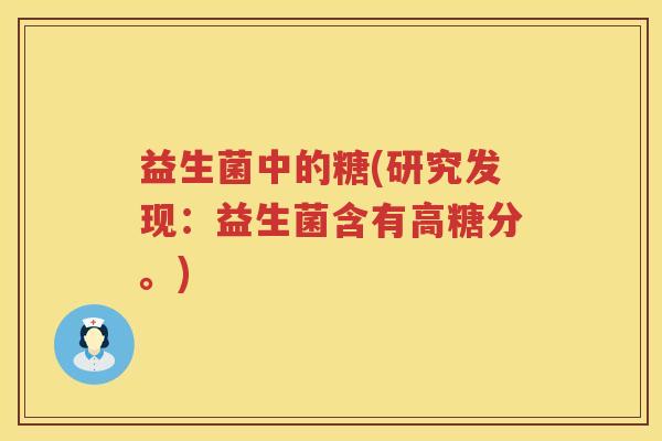 益生菌中的糖(研究发现：益生菌含有高糖分。)