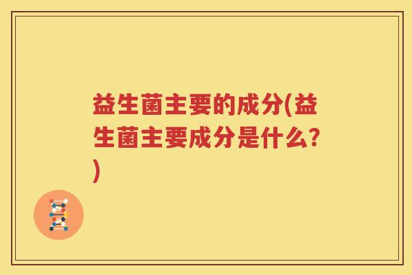 益生菌主要的成分(益生菌主要成分是什么？)