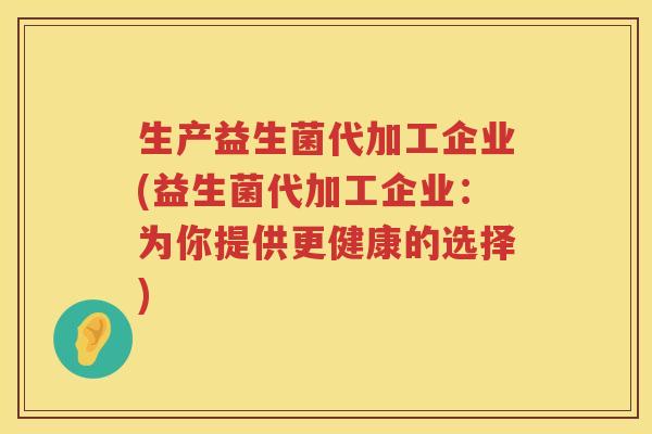 生产益生菌代加工企业(益生菌代加工企业：为你提供更健康的选择)