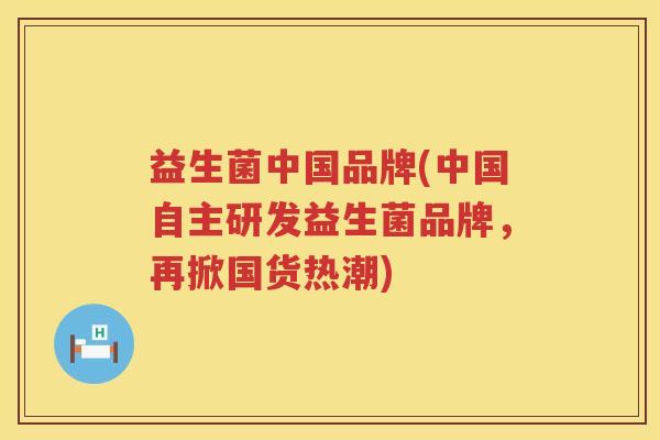 益生菌中国品牌(中国自主研发益生菌品牌，再掀国货热潮)