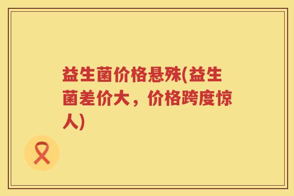 益生菌价格悬殊(益生菌差价大，价格跨度惊人)