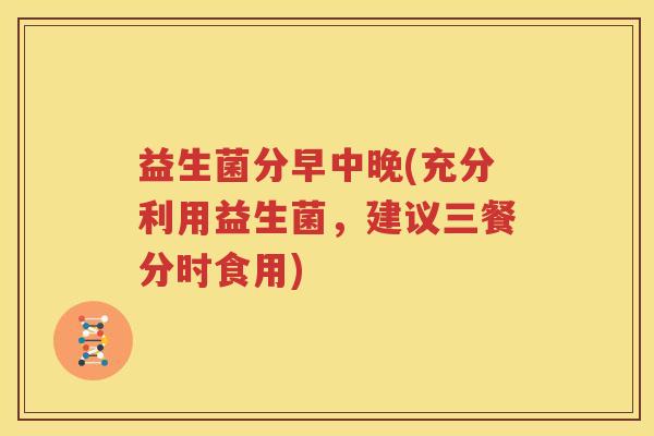 益生菌分早中晚(充分利用益生菌，建议三餐分时食用)