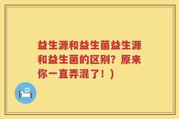 益生源和益生菌益生源和益生菌的区别？原来你一直弄混了！)