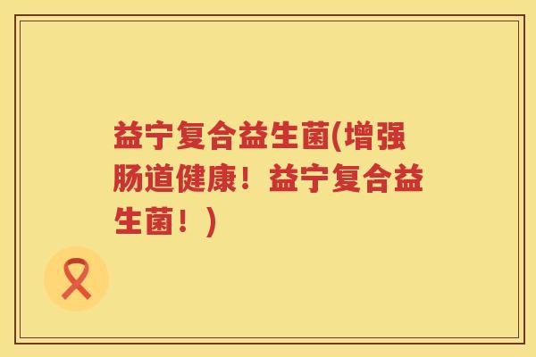 益宁复合益生菌(增强肠道健康！益宁复合益生菌！)