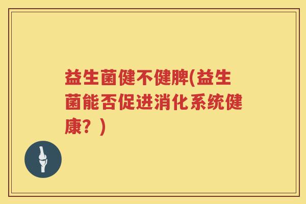 益生菌健不健脾(益生菌能否促进消化系统健康？)