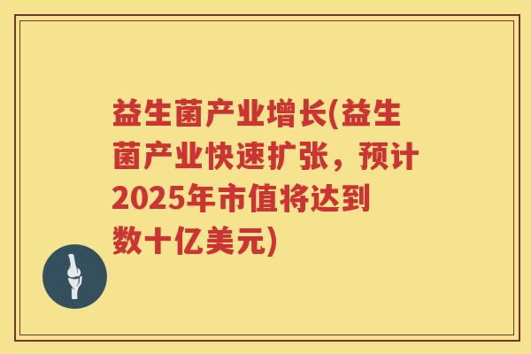 益生菌产业增长(益生菌产业快速扩张，预计2025年市值将达到数十亿美元)