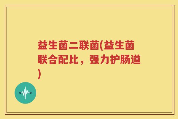 益生菌二联菌(益生菌联合配比，强力护肠道)