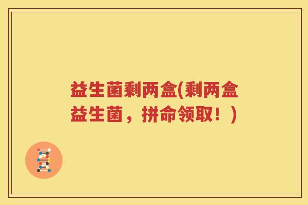 益生菌剩两盒(剩两盒益生菌，拼命领取！)