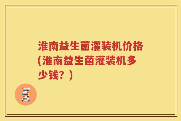 淮南益生菌灌装机价格(淮南益生菌灌装机多少钱？)