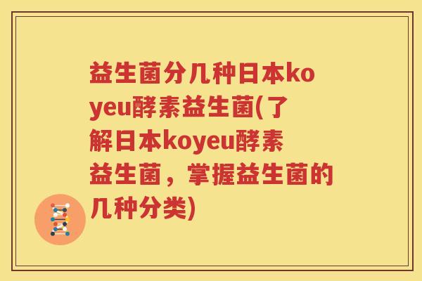益生菌分几种日本koyeu酵素益生菌(了解日本koyeu酵素益生菌，掌握益生菌的几种分类)