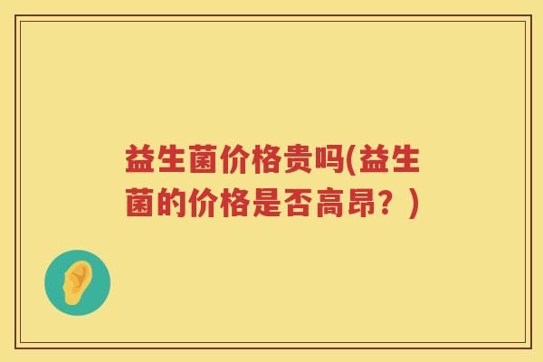 益生菌价格贵吗(益生菌的价格是否高昂？)