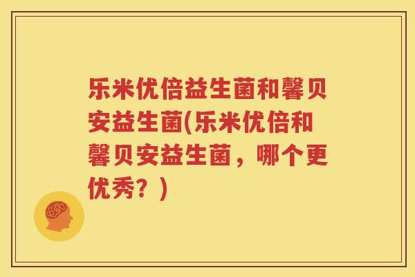乐米优倍益生菌和馨贝安益生菌(乐米优倍和馨贝安益生菌，哪个更优秀？)