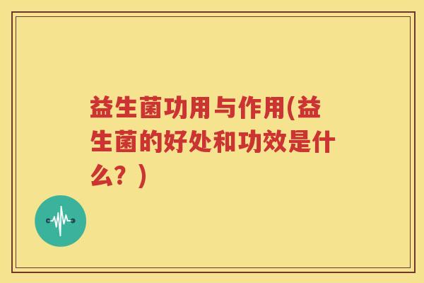 益生菌功用与作用(益生菌的好处和功效是什么？)