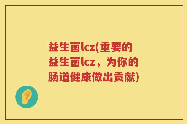 益生菌lcz(重要的益生菌lcz，为你的肠道健康做出贡献)
