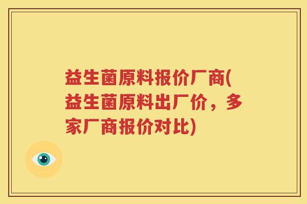 益生菌原料报价厂商(益生菌原料出厂价，多家厂商报价对比)