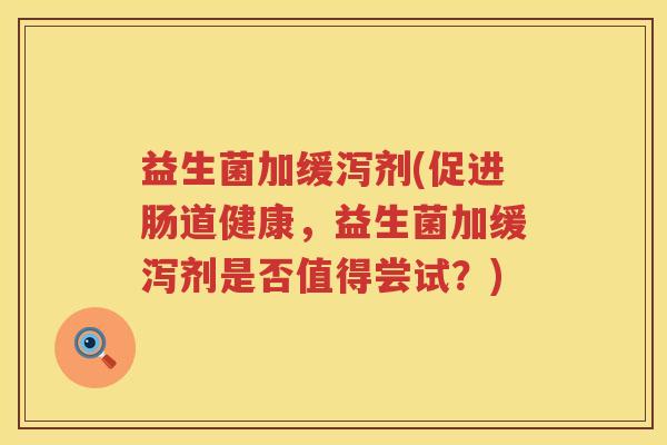 益生菌加缓泻剂(促进肠道健康，益生菌加缓泻剂是否值得尝试？)