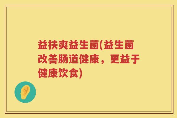 益扶爽益生菌(益生菌改善肠道健康，更益于健康饮食)