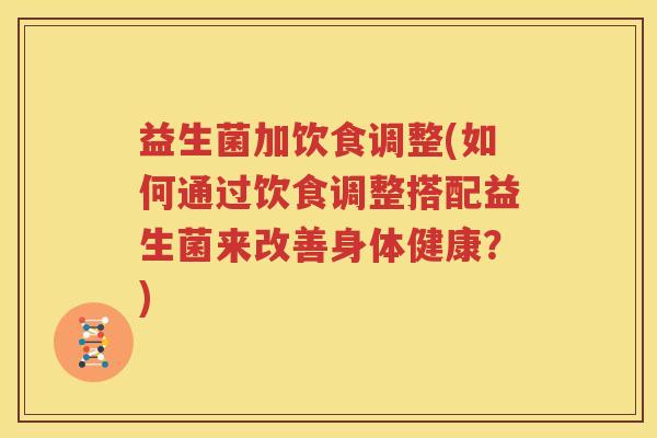 益生菌加饮食调整(如何通过饮食调整搭配益生菌来改善身体健康？)