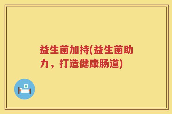 益生菌加持(益生菌助力，打造健康肠道)