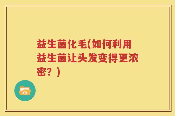 益生菌化毛(如何利用益生菌让头发变得更浓密？)