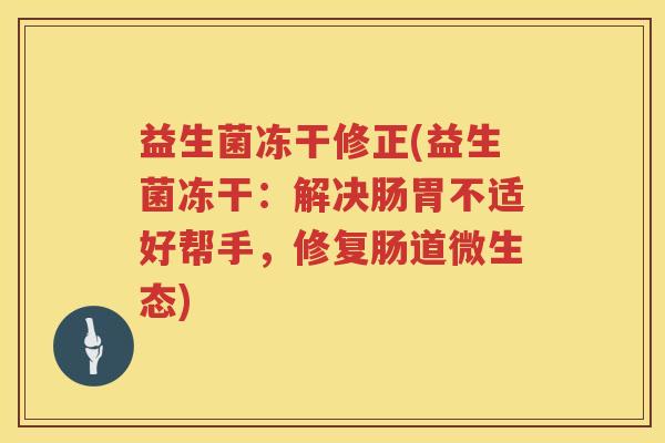 益生菌冻干修正(益生菌冻干：解决肠胃不适好帮手，修复肠道微生态)