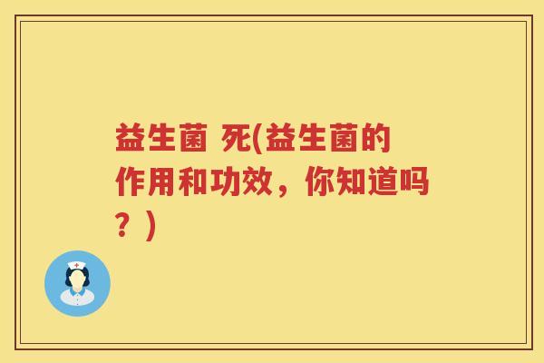 益生菌 死(益生菌的作用和功效，你知道吗？)