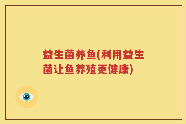 益生菌养鱼(利用益生菌让鱼养殖更健康)
