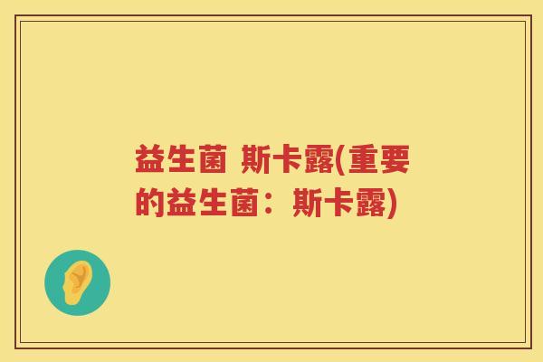 益生菌 斯卡露(重要的益生菌：斯卡露)