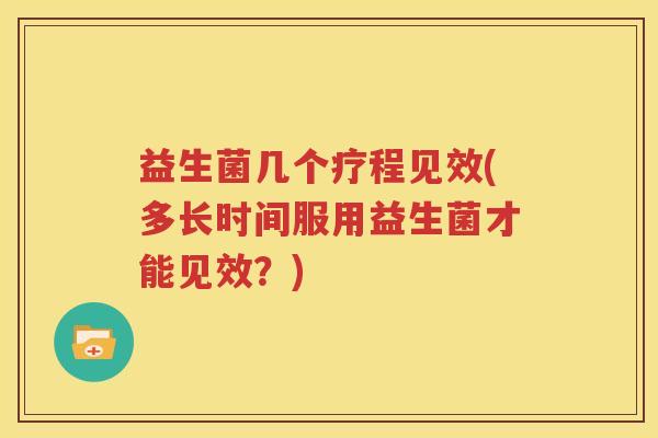 益生菌几个疗程见效(多长时间服用益生菌才能见效？)
