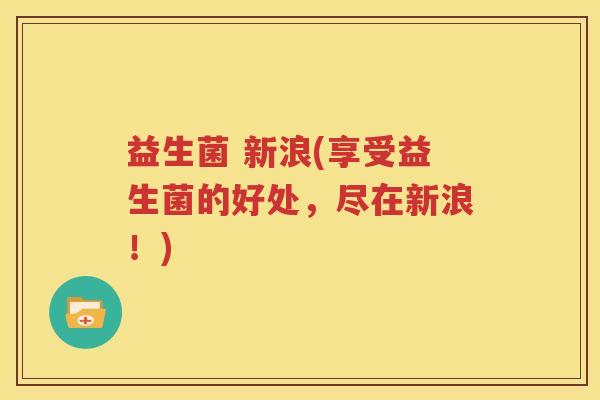 益生菌 新浪(享受益生菌的好处，尽在新浪！)