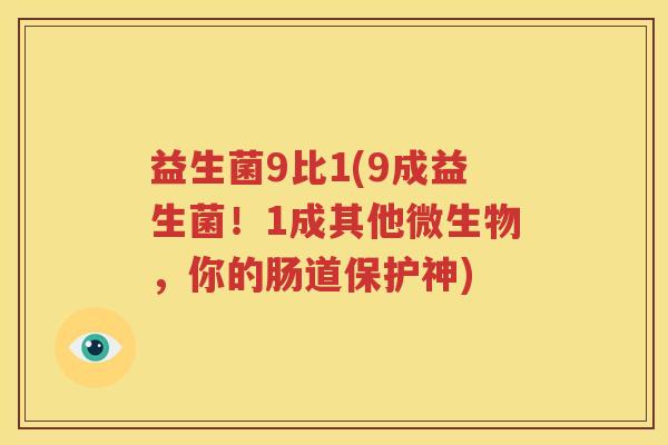 益生菌9比1(9成益生菌！1成其他微生物，你的肠道保护神)