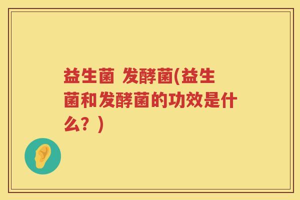 益生菌 发酵菌(益生菌和发酵菌的功效是什么？)