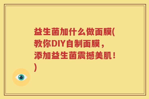 益生菌加什么做面膜(教你DIY自制面膜，添加益生菌震撼美肌！)