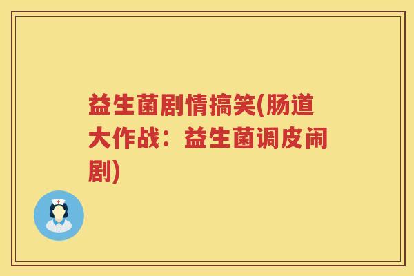 益生菌剧情搞笑(肠道大作战：益生菌调皮闹剧)