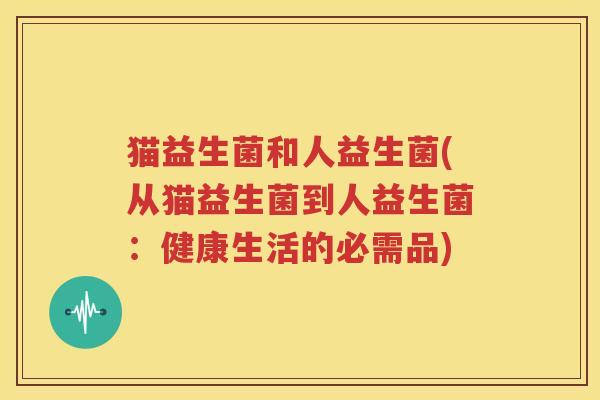 猫益生菌和人益生菌(从猫益生菌到人益生菌：健康生活的必需品)