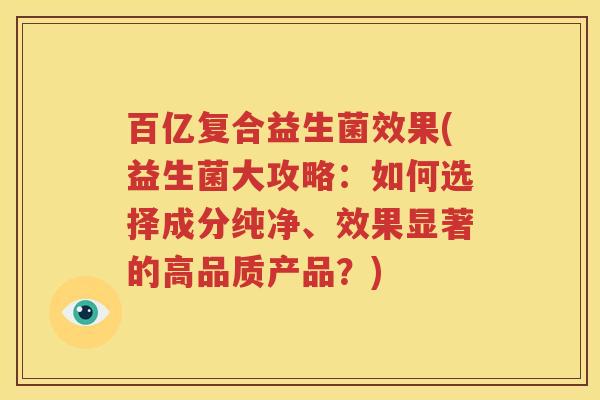 百亿复合益生菌效果(益生菌大攻略：如何选择成分纯净、效果显著的高品质产品？)