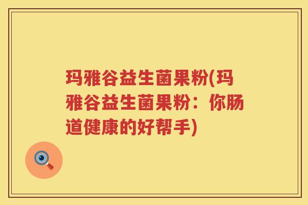 玛雅谷益生菌果粉(玛雅谷益生菌果粉：你肠道健康的好帮手)