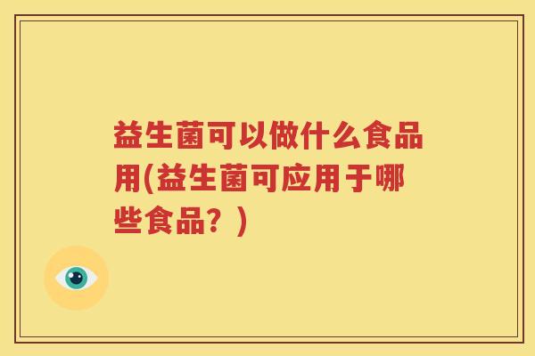 益生菌可以做什么食品用(益生菌可应用于哪些食品？)